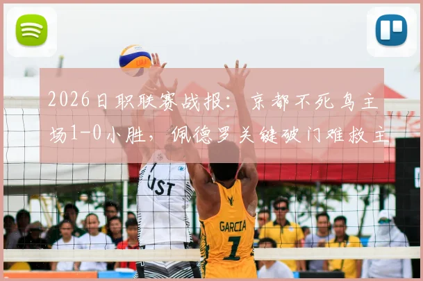 2026日职联赛战报：京都不死鸟主场1-0小胜，佩德罗关键破门难救主，总分3-6不敌柏太阳神