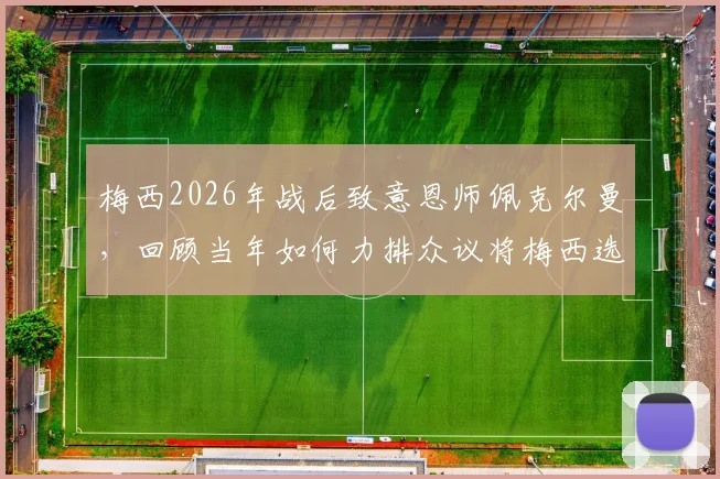 梅西2026年战后致意恩师佩克尔曼，回顾当年如何力排众议将梅西选入阿根廷国家队