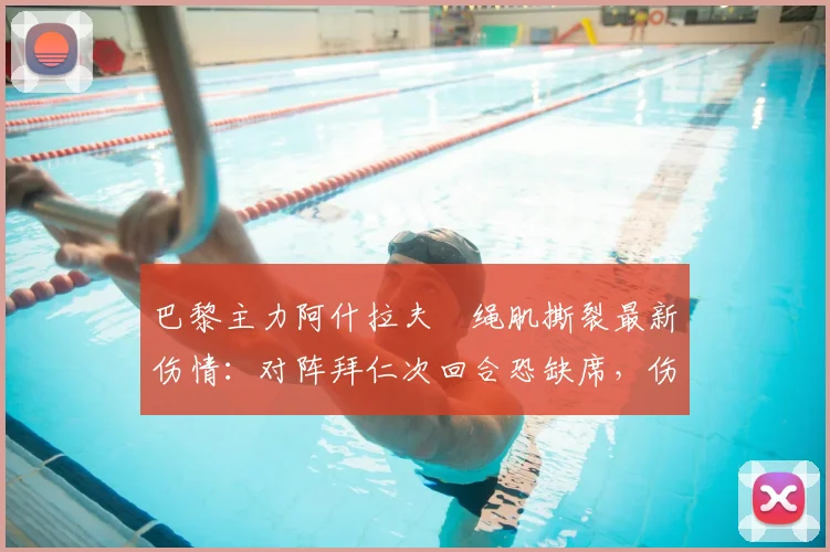 巴黎主力阿什拉夫腘绳肌撕裂最新伤情：对阵拜仁次回合恐缺席，伤势严重性及恢复时间解析