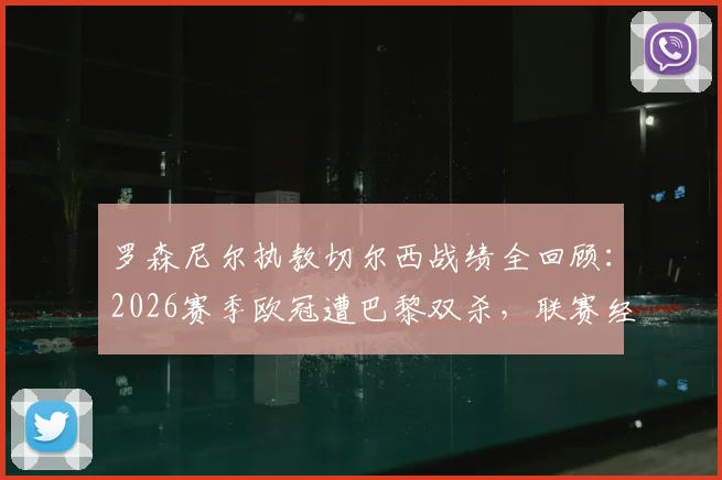 罗森尼尔执教切尔西战绩全回顾:2026赛季欧冠遭巴黎双杀,联赛经历五连败低谷期深度解析