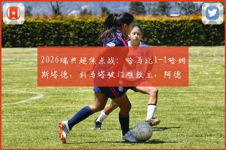 2026瑞典超焦点战：哈马比1-1哈姆斯塔德，利马塔破门难救主，阿德耶关键扳平点解析