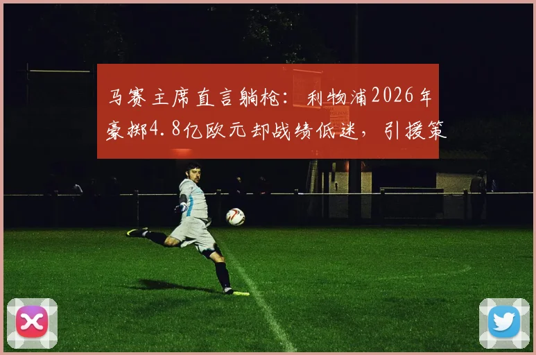 马赛主席直言躺枪:利物浦2026年豪掷4.8亿欧元却战绩低迷,引援策略遭质疑,球迷失望之情如何缓解?