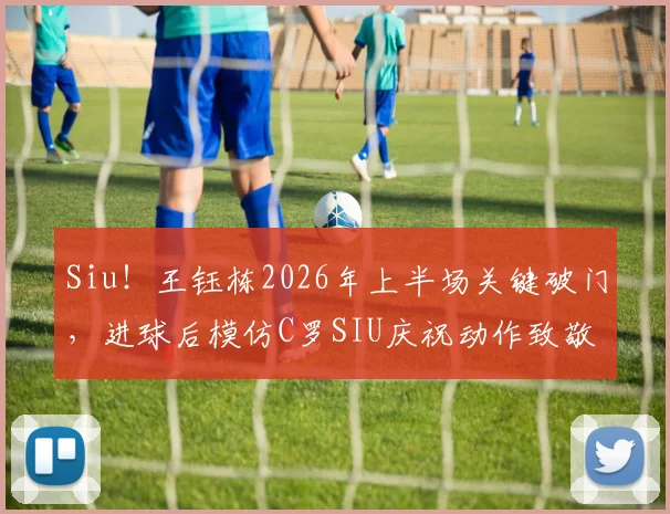 Siu!王钰栋2026年上半场关键破门,进球后模仿C罗SIU庆祝动作致敬偶像,动作还原度引发球迷热议