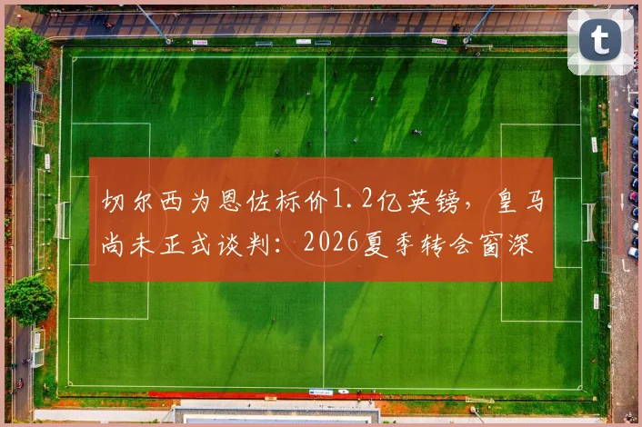 切尔西为恩佐标价1.2亿英镑，皇马尚未正式谈判：2026夏季转会窗深度追踪