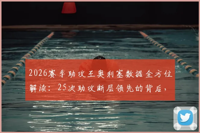 2026赛季助攻王奥利塞数据全方位解读：25次助攻断层领先的背后，分析与排名预测指南