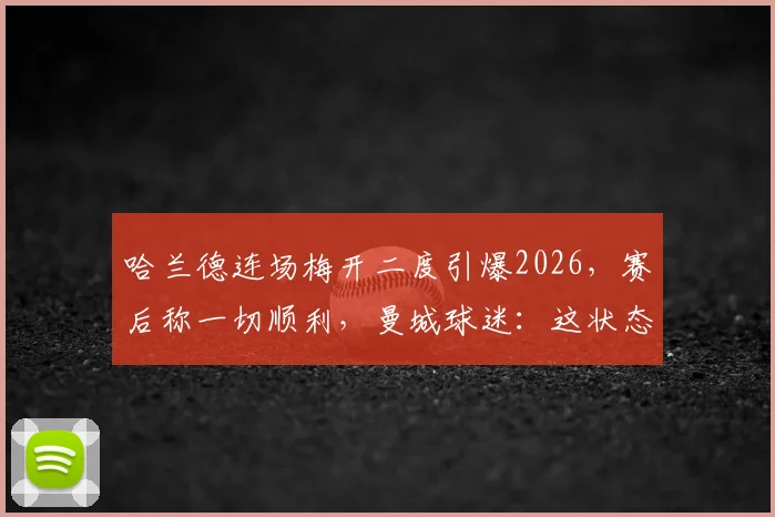哈兰德连场梅开二度引爆2026,赛后称一切顺利,曼城球迷:这状态谁能挡?