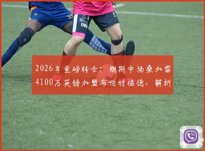 2026年重磅转会：朗斯中场桑加雷4100万英镑加盟布伦特福德，解析其对新东家的战术价值