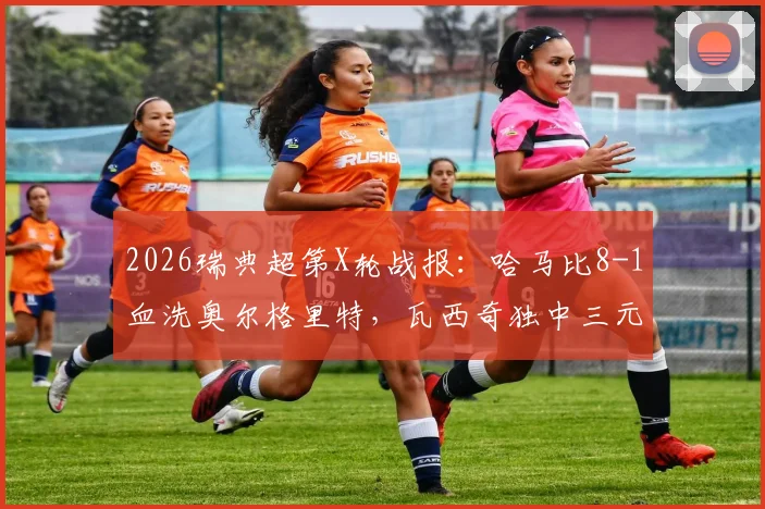 2026瑞典超第X轮战报:哈马比8-1血洗奥尔格里特,瓦西奇独中三元上演完美帽子戏法