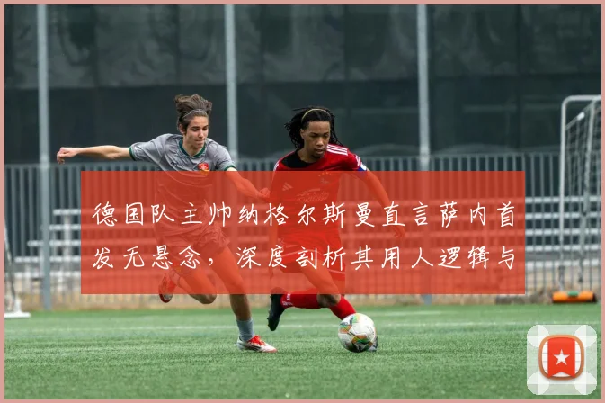 德国队主帅纳格尔斯曼直言萨内首发无悬念，深度剖析其用人逻辑与球队战术考量