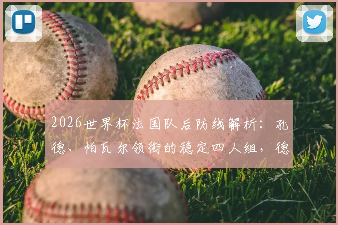 2026世界杯法国队后防线解析:孔德、帕瓦尔领衔的稳定四人组,德尚战术信任的关键