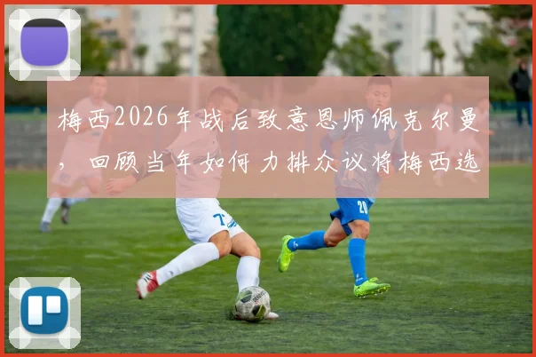 梅西2026年战后致意恩师佩克尔曼，回顾当年如何力排众议将梅西选入阿根廷国家队