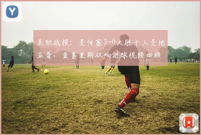 美职战报：圣何塞3-0大胜十人圣地亚哥，查基里斯双响进球视频回顾，贾德关键传射建功