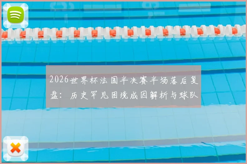 2026世界杯法国半决赛半场落后复盘：历史罕见困境成因解析与球队抗压能力深度探讨