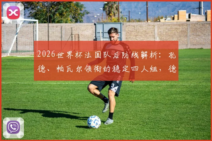 2026世界杯法国队后防线解析：孔德、帕瓦尔领衔的稳定四人组，德尚战术信任的关键