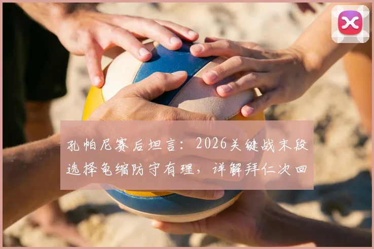 孔帕尼赛后坦言：2026关键战末段选择龟缩防守有理，详解拜仁次回合保持势头三大要素