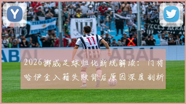 2026挪威足球归化新规解读:门将哈伊金入籍失败背后原因深度剖析,挪威国籍申请条件详解