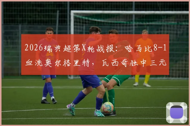 2026瑞典超第X轮战报：哈马比8-1血洗奥尔格里特，瓦西奇独中三元上演完美帽子戏法