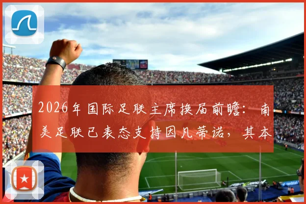 2026年国际足联主席换届前瞻:南美足联已表态支持因凡蒂诺,其本人为何迟迟不宣布参选?潜在挑战者分析