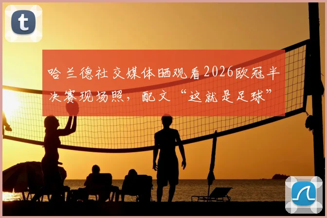 哈兰德社交媒体晒观看2026欧冠半决赛现场照,配文“这就是足球”引球迷共鸣与热议
